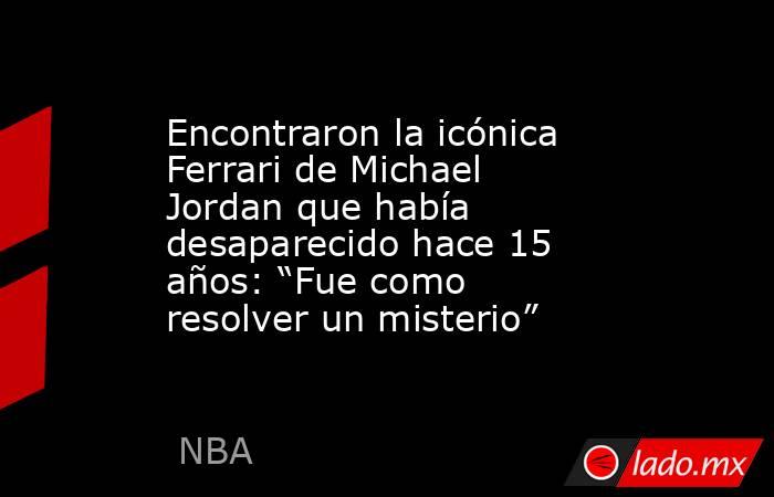 Encontraron la icónica Ferrari de Michael Jordan que había desaparecido hace 15 años: “Fue como resolver un misterio”. Noticias en tiempo real