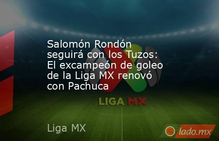Salomón Rondón seguirá con los Tuzos: El excampeón de goleo de la Liga MX renovó con Pachuca. Noticias en tiempo real