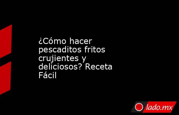 ¿Cómo hacer pescaditos fritos crujientes y deliciosos? Receta Fácil. Noticias en tiempo real