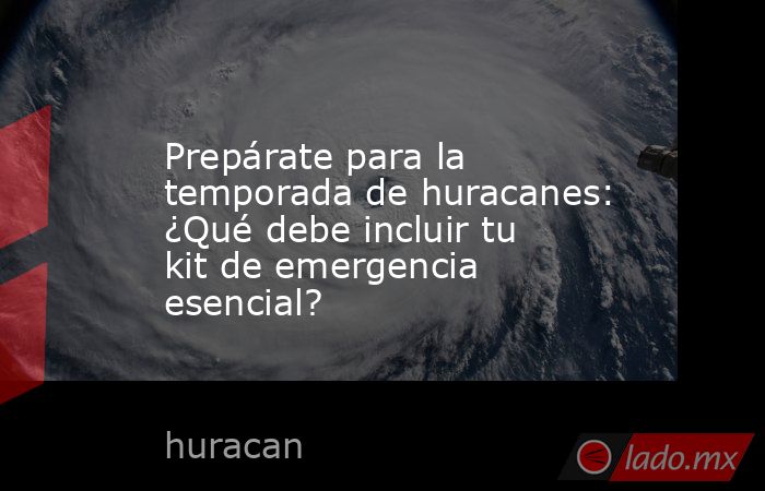 Prepárate para la temporada de huracanes: ¿Qué debe incluir tu kit de emergencia esencial?. Noticias en tiempo real