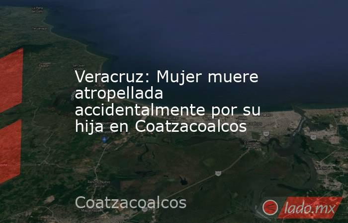 Veracruz: Mujer muere atropellada accidentalmente por su hija en Coatzacoalcos. Noticias en tiempo real