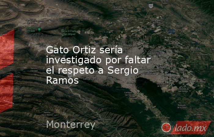 Gato Ortiz sería investigado por faltar el respeto a Sergio Ramos. Noticias en tiempo real