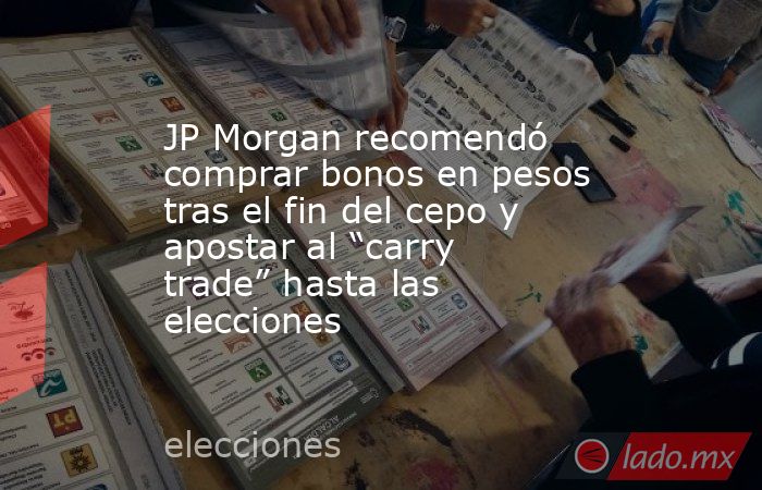 JP Morgan recomendó comprar bonos en pesos tras el fin del cepo y apostar al “carry trade” hasta las elecciones. Noticias en tiempo real