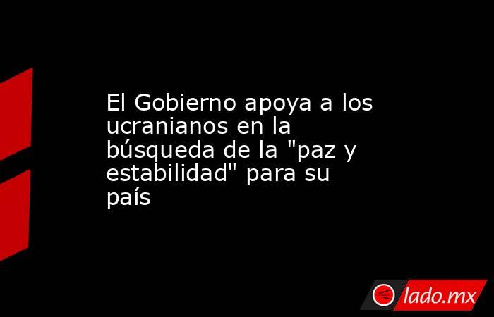 El Gobierno apoya a los ucranianos en la búsqueda de la 