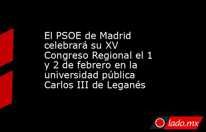 El PSOE de Madrid celebrará su XV Congreso Regional el 1 y 2 de febrero en la universidad pública Carlos III de Leganés. Noticias en tiempo real