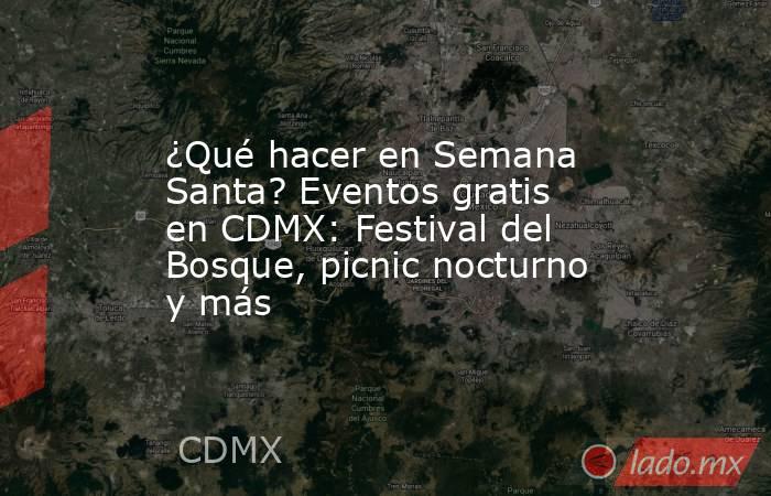 ¿Qué hacer en Semana Santa? Eventos gratis en CDMX: Festival del Bosque, picnic nocturno y más. Noticias en tiempo real