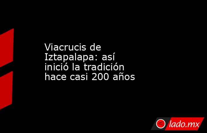 Viacrucis de Iztapalapa: así inició la tradición hace casi 200 años. Noticias en tiempo real
