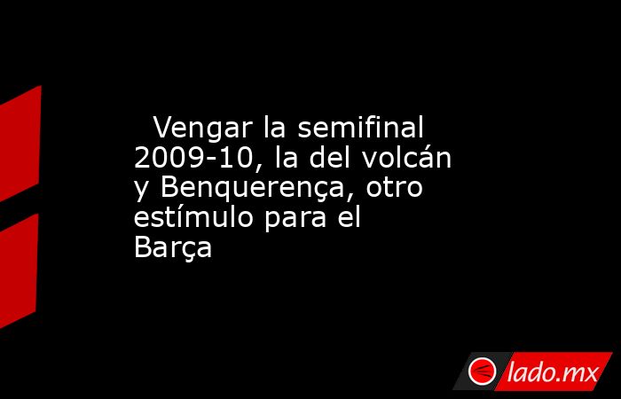                           Vengar la semifinal 2009-10, la del volcán y Benquerença, otro estímulo para el Barça                      . Noticias en tiempo real