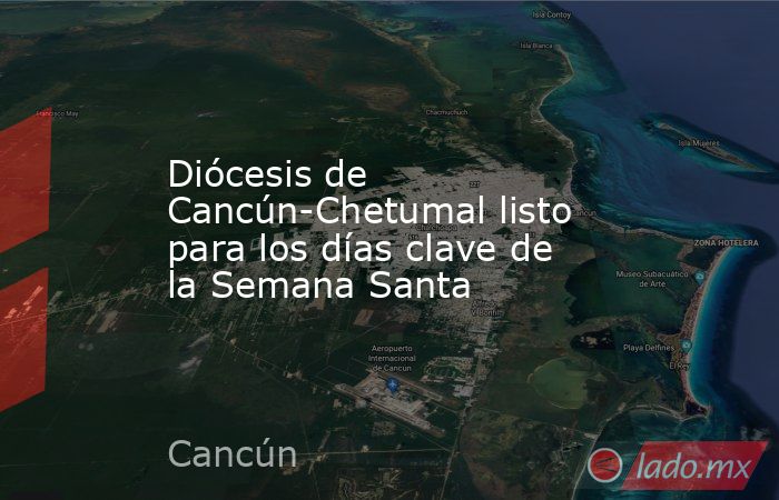 Diócesis de Cancún-Chetumal listo para los días clave de la Semana Santa. Noticias en tiempo real