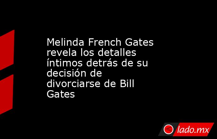 Melinda French Gates revela los detalles íntimos detrás de su decisión de divorciarse de Bill Gates. Noticias en tiempo real