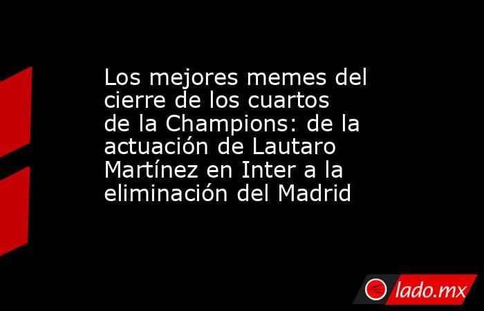 Los mejores memes del cierre de los cuartos de la Champions: de la actuación de Lautaro Martínez en Inter a la eliminación del Madrid. Noticias en tiempo real