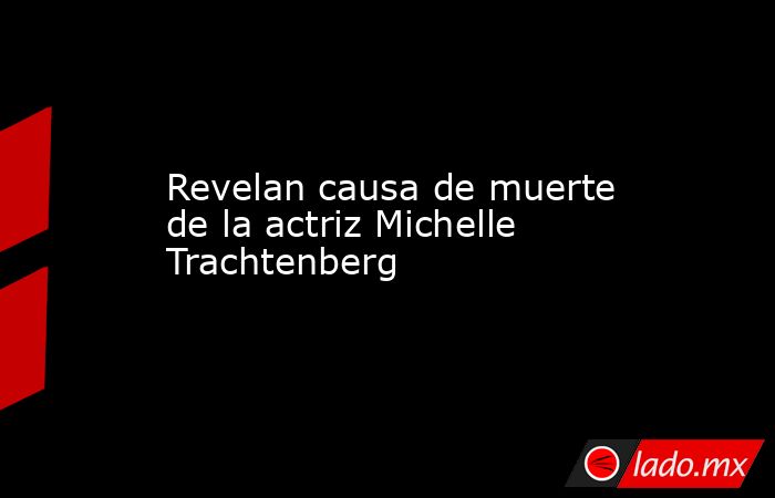 Revelan causa de muerte de la actriz Michelle Trachtenberg. Noticias en tiempo real