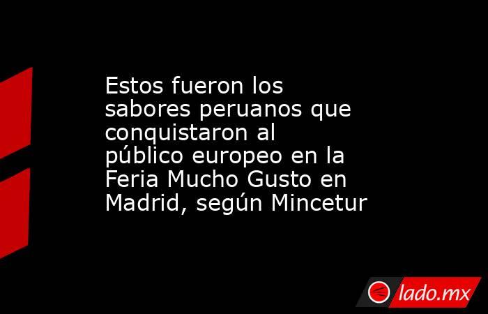 Estos fueron los sabores peruanos que conquistaron al público europeo en la Feria Mucho Gusto en Madrid, según Mincetur. Noticias en tiempo real