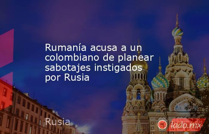 Rumanía acusa a un colombiano de planear sabotajes instigados por Rusia. Noticias en tiempo real