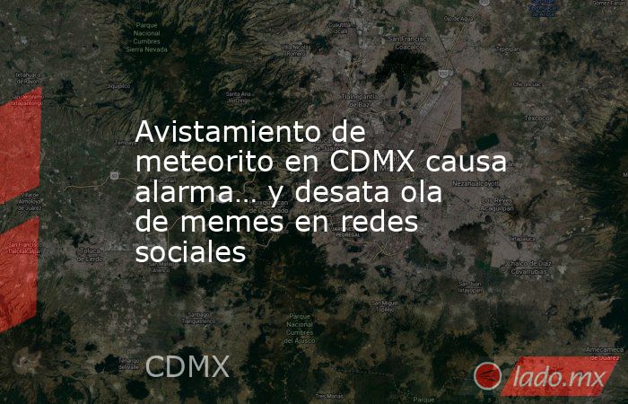 Avistamiento de meteorito en CDMX causa alarma… y desata ola de memes en redes sociales. Noticias en tiempo real
