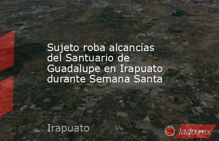 Sujeto roba alcancías del Santuario de Guadalupe en Irapuato durante Semana Santa. Noticias en tiempo real