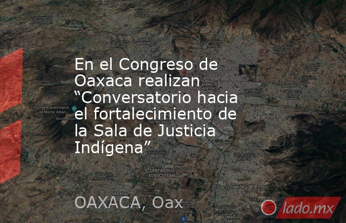 En el Congreso de Oaxaca realizan “Conversatorio hacia el fortalecimiento de la Sala de Justicia Indígena”. Noticias en tiempo real