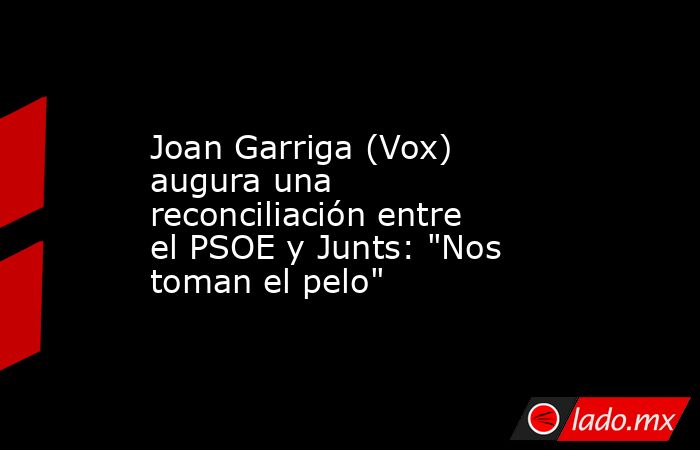 Joan Garriga (Vox) augura una reconciliación entre el PSOE y Junts: 