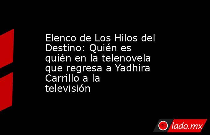 Elenco de Los Hilos del Destino: Quién es quién en la telenovela que regresa a Yadhira Carrillo a la televisión . Noticias en tiempo real