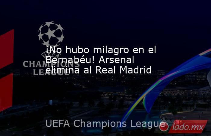¡No hubo milagro en el Bernabéu! Arsenal elimina al Real Madrid. Noticias en tiempo real