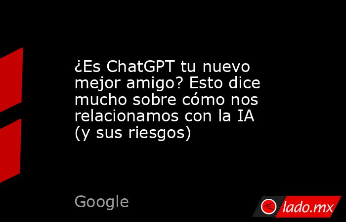¿Es ChatGPT tu nuevo mejor amigo? Esto dice mucho sobre cómo nos relacionamos con la IA (y sus riesgos). Noticias en tiempo real