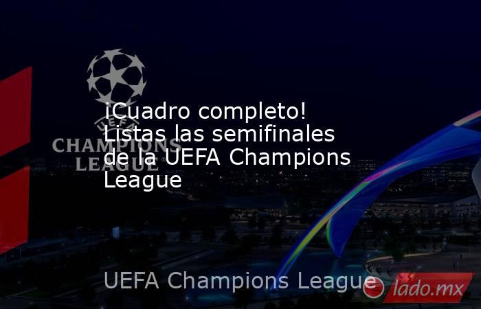 ¡Cuadro completo! Listas las semifinales de la UEFA Champions League. Noticias en tiempo real
