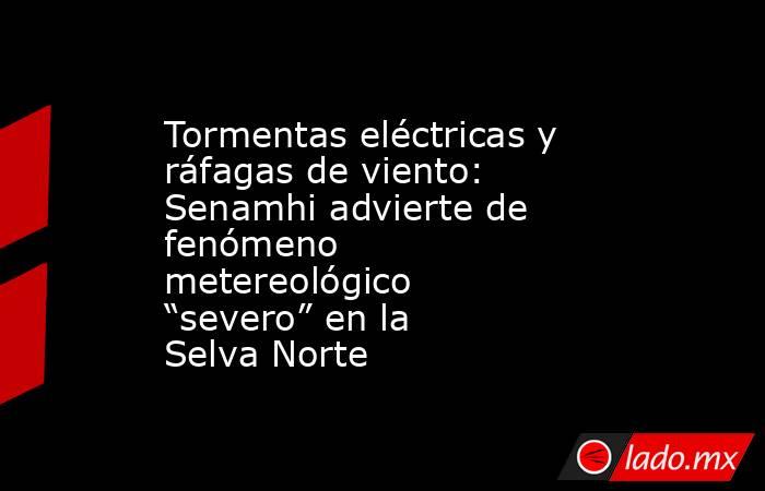 Tormentas eléctricas y ráfagas de viento: Senamhi advierte de fenómeno metereológico “severo” en la Selva Norte. Noticias en tiempo real