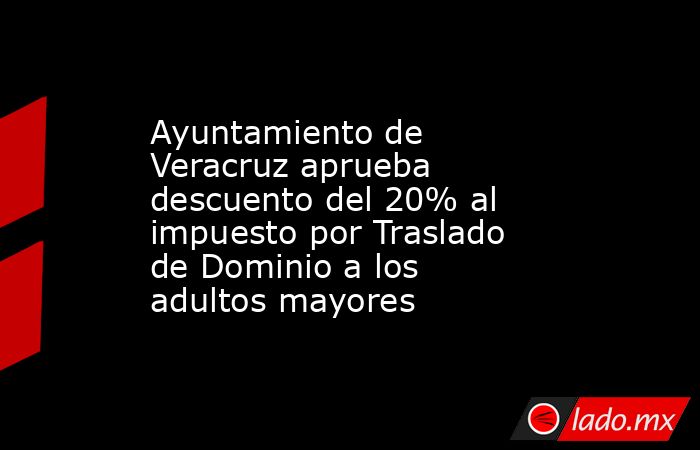 Ayuntamiento de Veracruz aprueba descuento del 20% al impuesto por Traslado de Dominio a los adultos mayores. Noticias en tiempo real