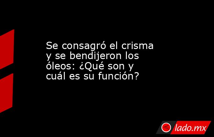 Se consagró el crisma y se bendijeron los óleos: ¿Qué son y cuál es su función?. Noticias en tiempo real