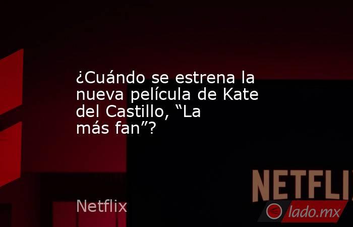 ¿Cuándo se estrena la nueva película de Kate del Castillo, “La más fan”?. Noticias en tiempo real