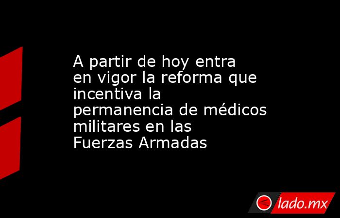 A partir de hoy entra en vigor la reforma que incentiva la permanencia de médicos militares en las Fuerzas Armadas. Noticias en tiempo real
