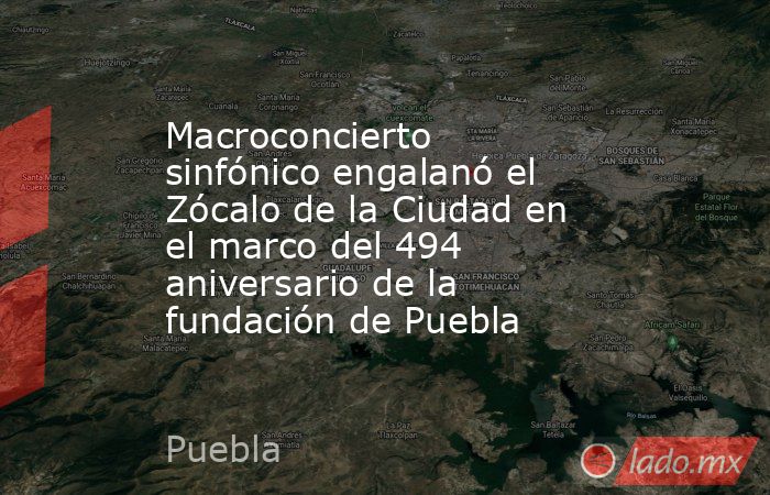Macroconcierto sinfónico engalanó el Zócalo de la Ciudad en el marco del 494 aniversario de la fundación de Puebla . Noticias en tiempo real