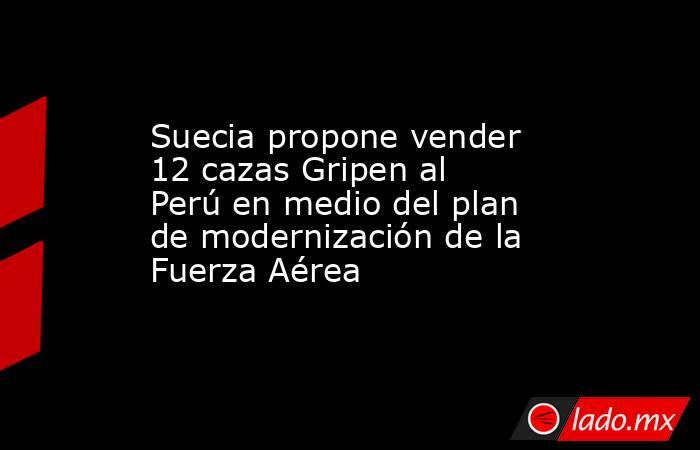 Suecia propone vender 12 cazas Gripen al Perú en medio del plan de modernización de la Fuerza Aérea. Noticias en tiempo real