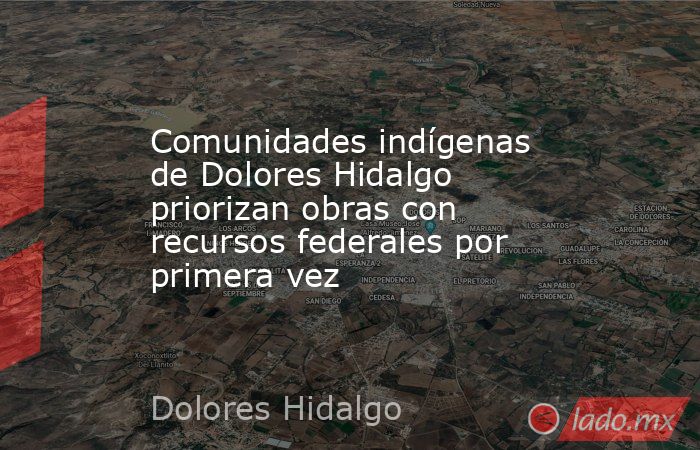 Comunidades indígenas de Dolores Hidalgo priorizan obras con recursos federales por primera vez. Noticias en tiempo real
