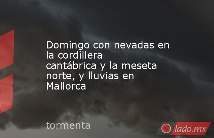 Domingo con nevadas en la cordillera cantábrica y la meseta norte, y lluvias en Mallorca. Noticias en tiempo real