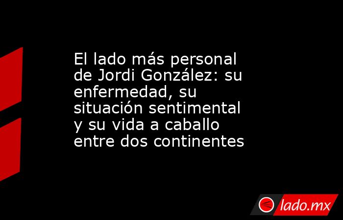 El lado más personal de Jordi González: su enfermedad, su situación sentimental y su vida a caballo entre dos continentes. Noticias en tiempo real
