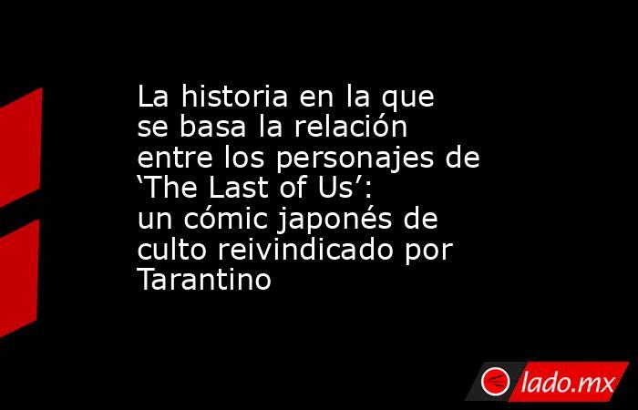 La historia en la que se basa la relación entre los personajes de ‘The Last of Us’: un cómic japonés de culto reivindicado por Tarantino . Noticias en tiempo real