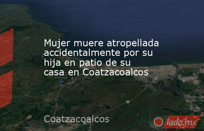 Mujer muere atropellada accidentalmente por su hija en patio de su casa en Coatzacoalcos. Noticias en tiempo real