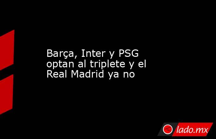                      Barça, Inter y PSG optan al triplete y el Real Madrid ya no                 . Noticias en tiempo real