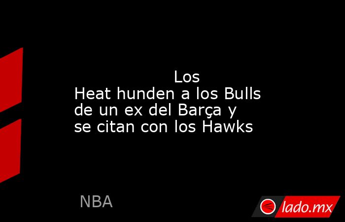                                                                                                                   Los Heat hunden a los Bulls de un ex del Barça y se citan con los Hawks                                                                      . Noticias en tiempo real