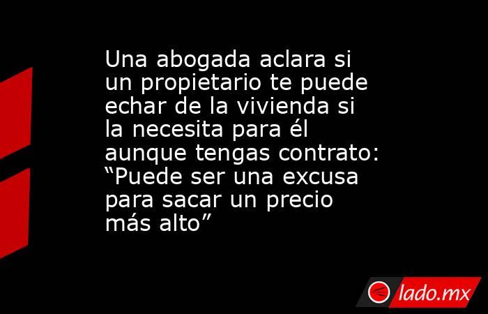 Una abogada aclara si un propietario te puede echar de la vivienda si la necesita para él aunque tengas contrato: “Puede ser una excusa para sacar un precio más alto”. Noticias en tiempo real