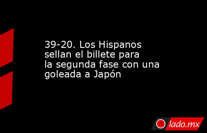 39-20. Los Hispanos sellan el billete para la segunda fase con una goleada a Japón. Noticias en tiempo real
