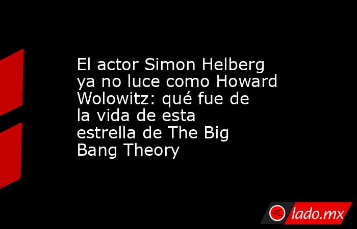 El actor Simon Helberg ya no luce como Howard Wolowitz: qué fue de la vida de esta estrella de The Big Bang Theory. Noticias en tiempo real