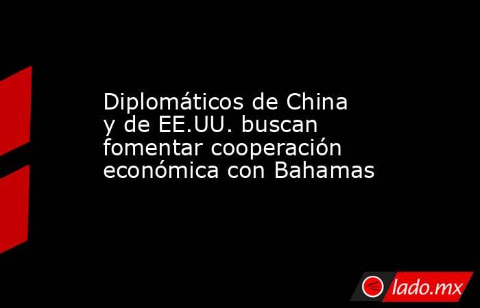 Diplomáticos de China y de EE.UU. buscan fomentar cooperación económica con Bahamas. Noticias en tiempo real