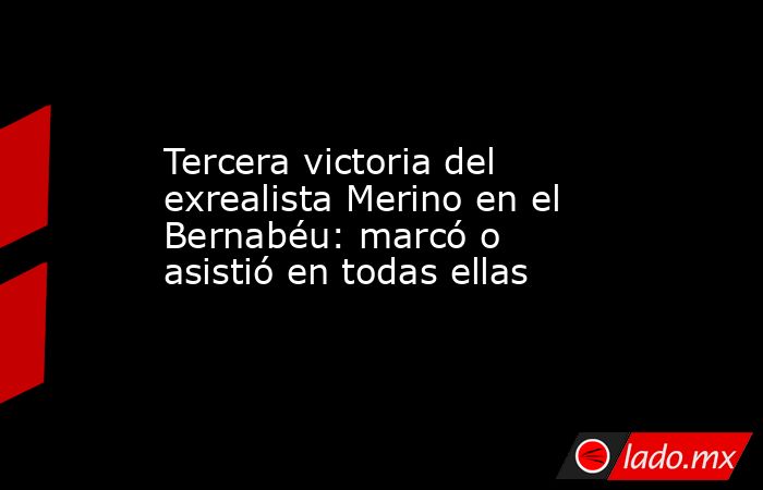                                                                     Tercera victoria del exrealista Merino en el Bernabéu: marcó o asistió en todas ellas                                                                . Noticias en tiempo real