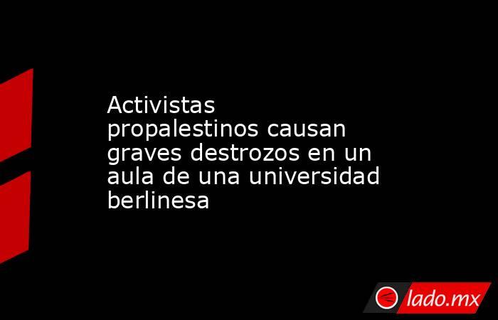 Activistas propalestinos causan graves destrozos en un aula de una universidad berlinesa. Noticias en tiempo real