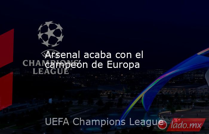 Arsenal acaba con el campeón de Europa. Noticias en tiempo real