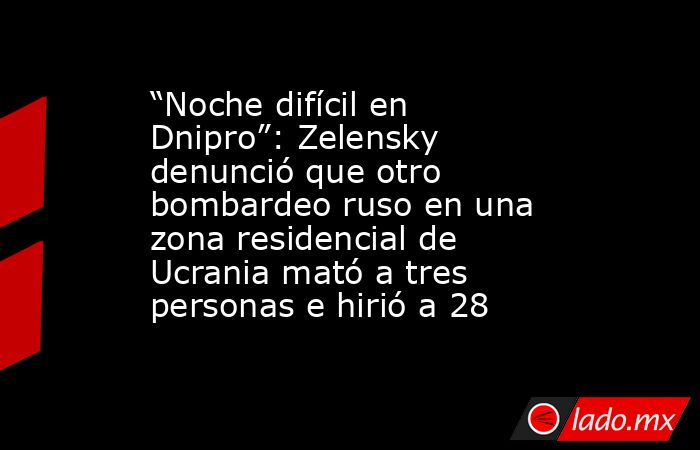 “Noche difícil en Dnipro”: Zelensky denunció que otro bombardeo ruso en una zona residencial de Ucrania mató a tres personas e hirió a 28. Noticias en tiempo real