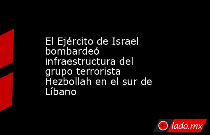 El Ejército de Israel bombardeó infraestructura del grupo terrorista Hezbollah en el sur de Líbano. Noticias en tiempo real