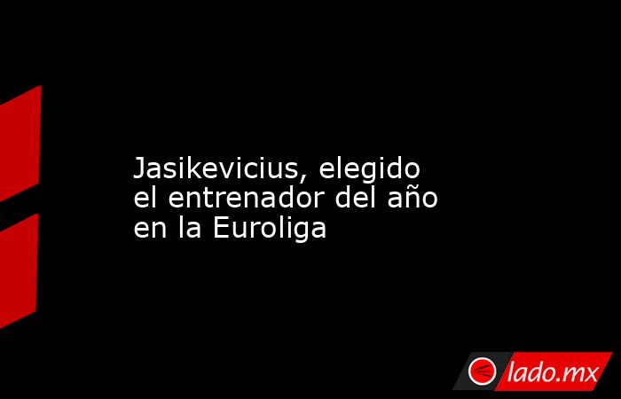                                                                                                                   Jasikevicius, elegido el entrenador del año en la Euroliga                                                                                   . Noticias en tiempo real